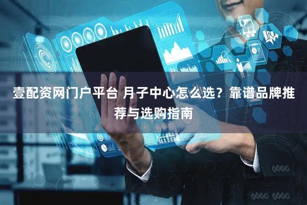 壹配资网门户平台 月子中心怎么选？靠谱品牌推荐与选购指南