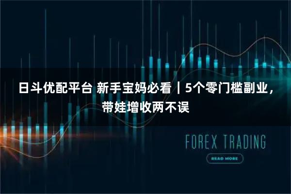 日斗优配平台 新手宝妈必看｜5个零门槛副业，带娃增收两不误