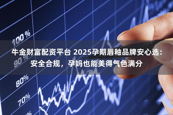 牛金财富配资平台 2025孕期唇釉品牌安心选：安全合规，孕妈也能美得气色满分