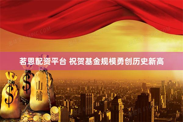 茗恩配资平台 祝贺基金规模勇创历史新高