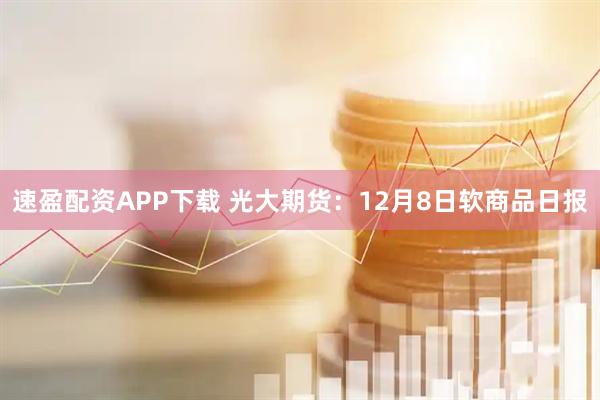 速盈配资APP下载 光大期货：12月8日软商品日报