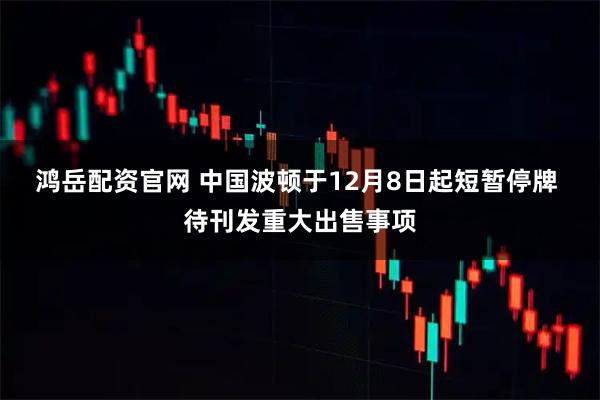 鸿岳配资官网 中国波顿于12月8日起短暂停牌 待刊发重大出售事项