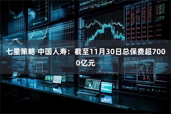七星策略 中国人寿：截至11月30日总保费超7000亿元