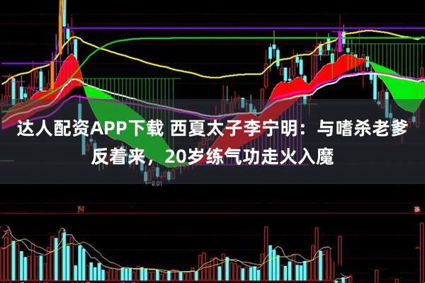 达人配资APP下载 西夏太子李宁明：与嗜杀老爹反着来，20岁练气功走火入魔