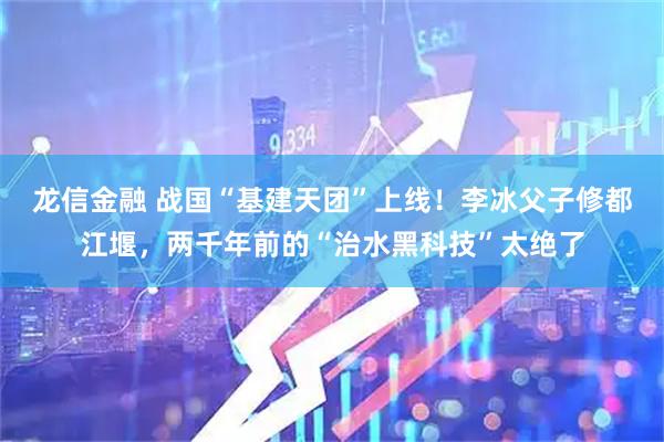 龙信金融 战国“基建天团”上线！李冰父子修都江堰，两千年前的“治水黑科技”太绝了