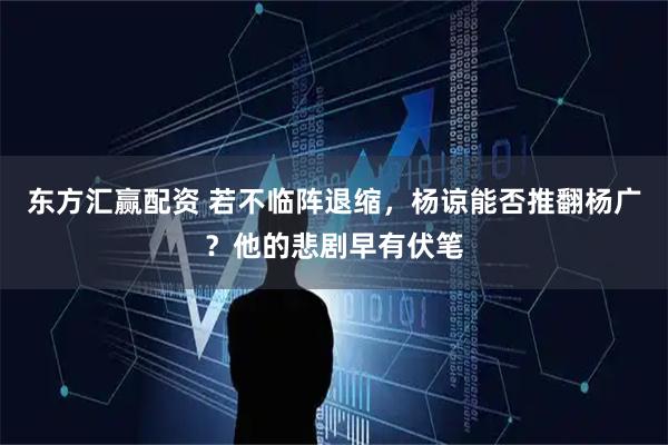 东方汇赢配资 若不临阵退缩，杨谅能否推翻杨广？他的悲剧早有伏笔