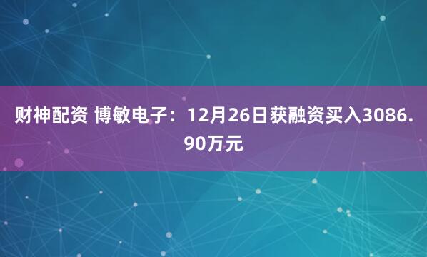 财神配资 博敏电子：12月26日获融资买入3086.90万元
