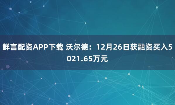 鲜言配资APP下载 沃尔德：12月26日获融资买入5021.65万元