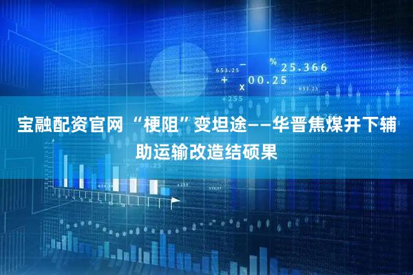 宝融配资官网 “梗阻”变坦途——华晋焦煤井下辅助运输改造结硕果