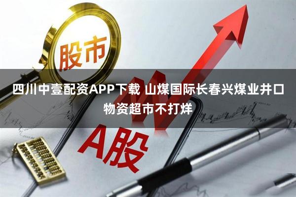 四川中壹配资APP下载 山煤国际长春兴煤业井口物资超市不打烊