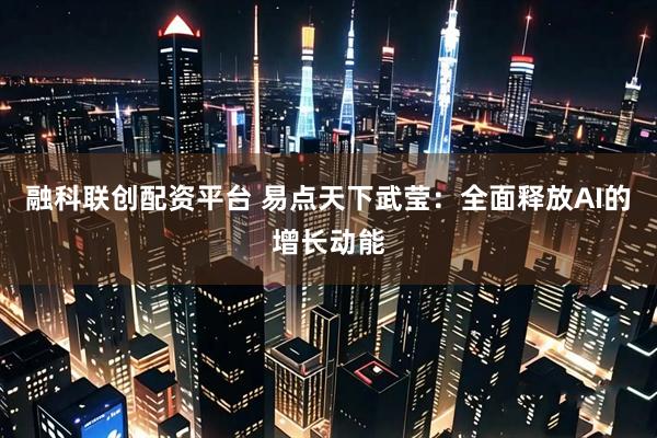 融科联创配资平台 易点天下武莹：全面释放AI的增长动能