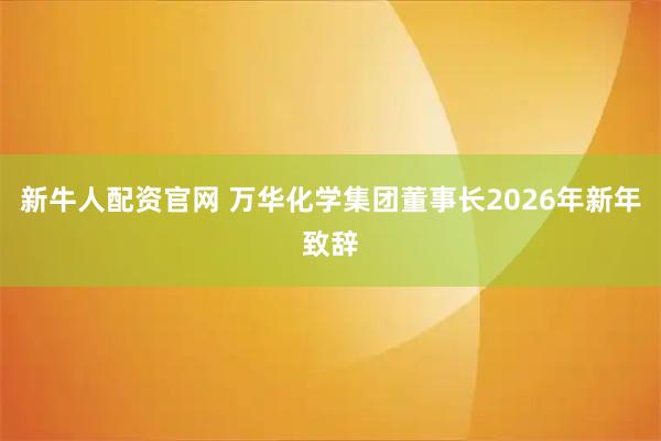 新牛人配资官网 万华化学集团董事长2026年新年致辞