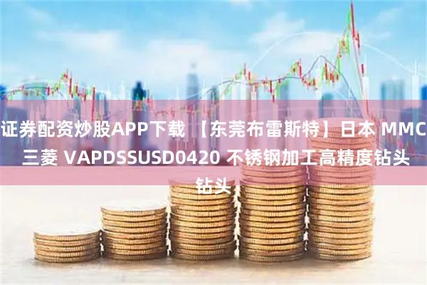 证券配资炒股APP下载 【东莞布雷斯特】日本 MMC 三菱 VAPDSSUSD0420 不锈钢加工高精度钻头