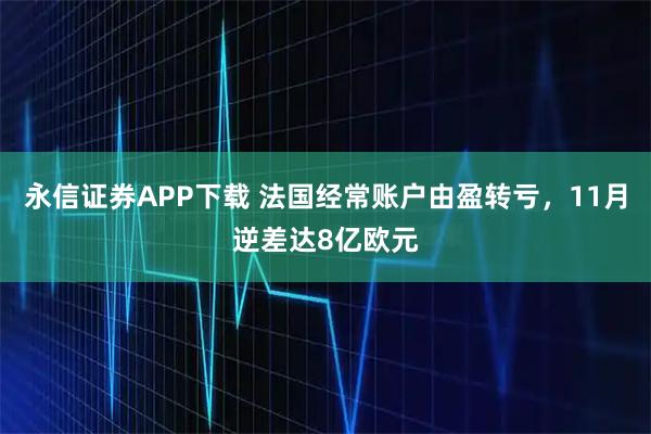 永信证券APP下载 法国经常账户由盈转亏，11月逆差达8亿欧元