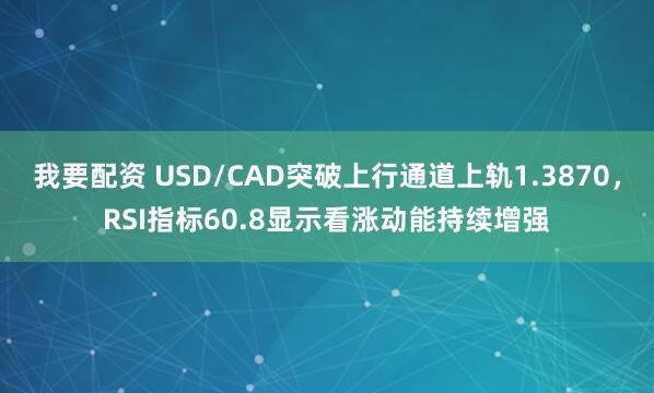 我要配资 USD/CAD突破上行通道上轨1.3870，RSI指标60.8显示看涨动能持续增强