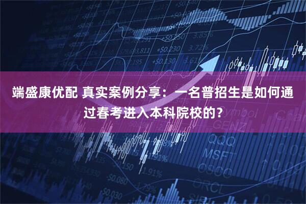 端盛康优配 真实案例分享:一名普招生是如何通过春考进入本科院校的?