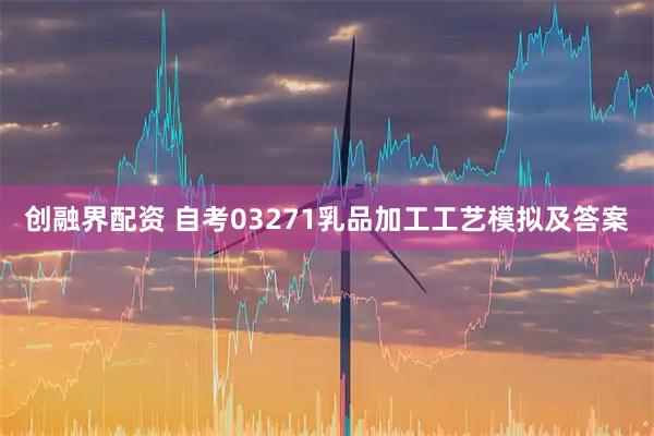 创融界配资 自考03271乳品加工工艺模拟及答案