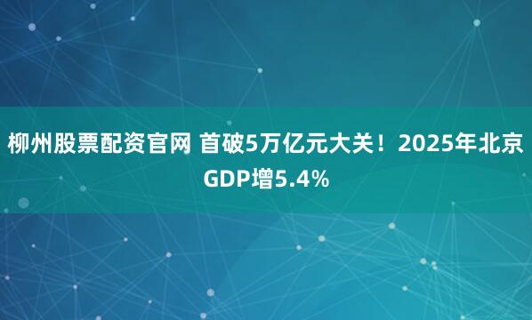 柳州股票配资官网 首破5万亿元大关！2025年北京GDP增5.4%