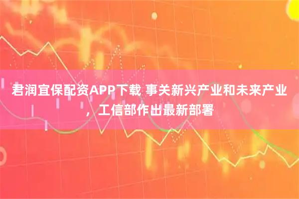 君润宜保配资APP下载 事关新兴产业和未来产业，工信部作出最新部署