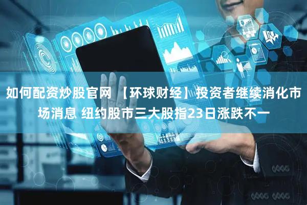 如何配资炒股官网 【环球财经】投资者继续消化市场消息 纽约股市三大股指23日涨跌不一