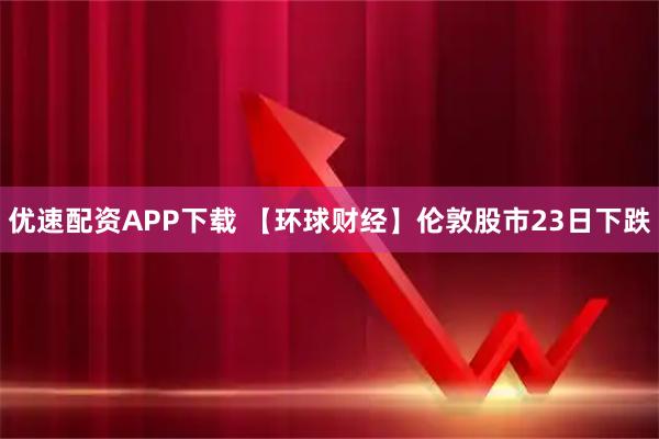 优速配资APP下载 【环球财经】伦敦股市23日下跌