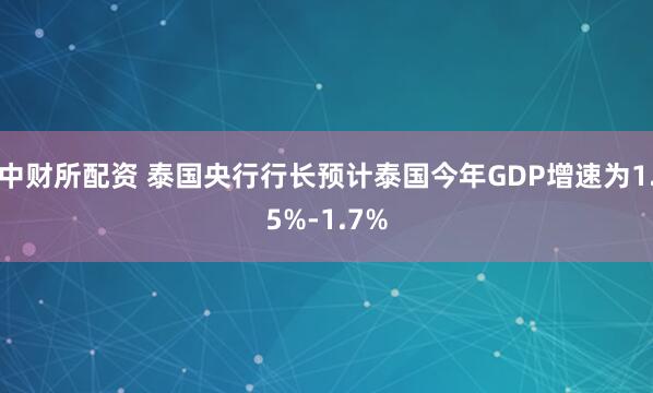 中财所配资 泰国央行行长预计泰国今年GDP增速为1.5%-1.7%