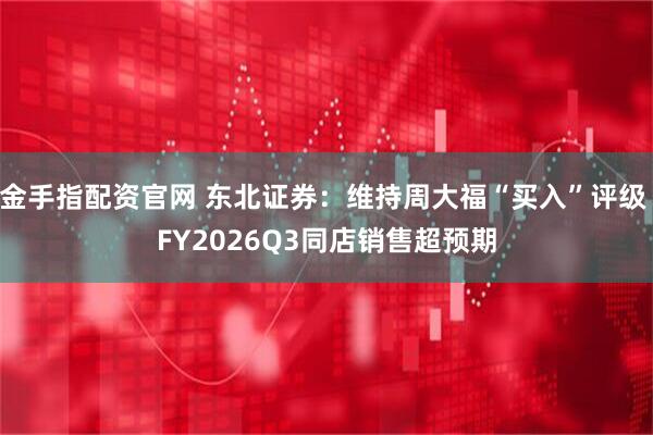 金手指配资官网 东北证券：维持周大福“买入”评级 FY2026Q3同店销售超预期