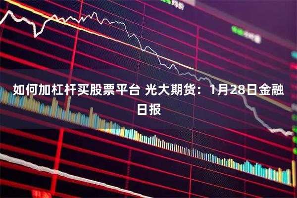 如何加杠杆买股票平台 光大期货：1月28日金融日报