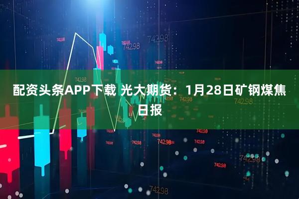 配资头条APP下载 光大期货：1月28日矿钢煤焦日报