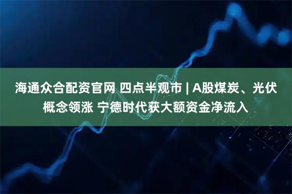 海通众合配资官网 四点半观市 | A股煤炭、光伏概念领涨 宁德时代获大额资金净流入