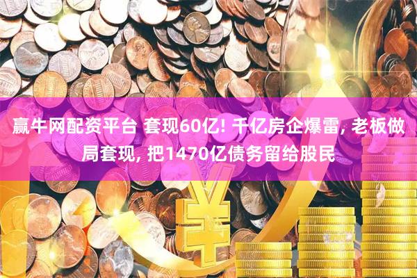 赢牛网配资平台 套现60亿! 千亿房企爆雷, 老板做局套现, 把1470亿债务留给股民