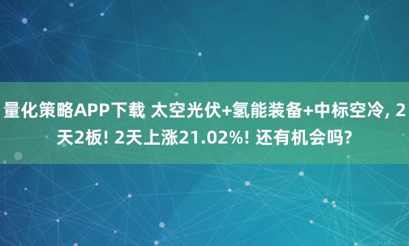 量化策略APP下载 太空光伏+氢能装备+中标空冷, 2天2板! 2天上涨21.02%! 还有机会吗?