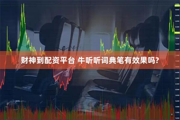 财神到配资平台 牛听听词典笔有效果吗?