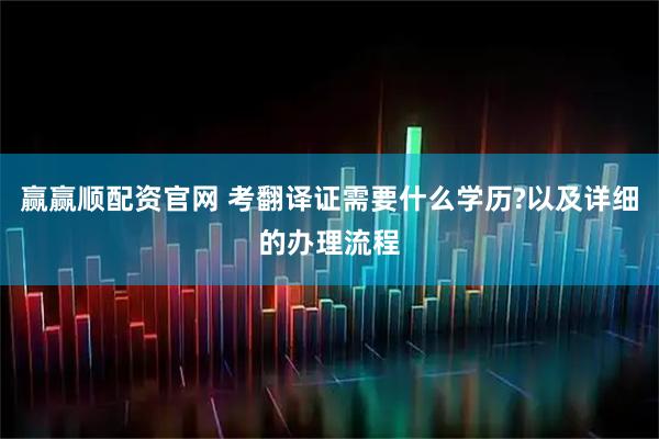 赢赢顺配资官网 考翻译证需要什么学历?以及详细的办理流程