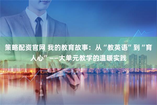 策略配资官网 我的教育故事：从“教英语”到“育人心”——大单元教学的温暖实践