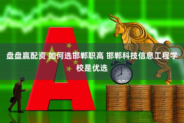 盘盘赢配资 如何选邯郸职高 邯郸科技信息工程学校是优选