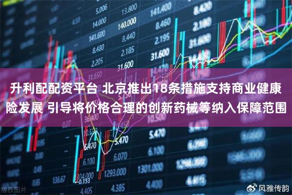 升利配配资平台 北京推出18条措施支持商业健康险发展 引导将价格合理的创新药械等纳入保障范围