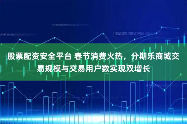 股票配资安全平台 春节消费火热，分期乐商城交易规模与交易用户数实现双增长