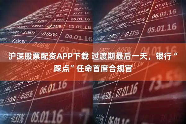 沪深股票配资APP下载 过渡期最后一天，银行“踩点”任命首席合规官
