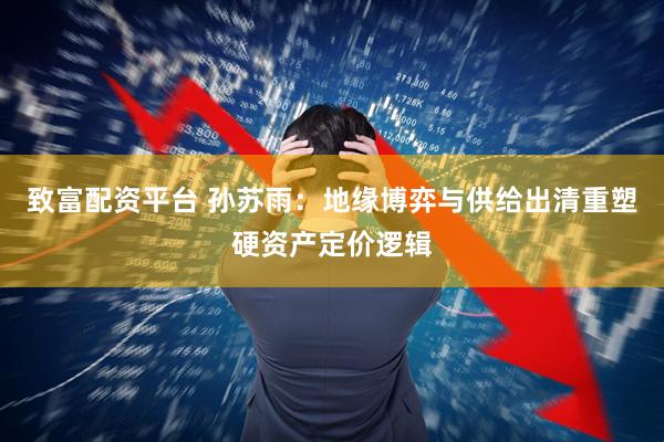 致富配资平台 孙苏雨：地缘博弈与供给出清重塑硬资产定价逻辑