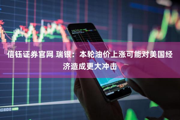 信钰证券官网 瑞银：本轮油价上涨可能对美国经济造成更大冲击