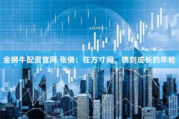 金狮牛配资官网 张倩：在方寸间，镌刻成长的年轮