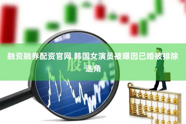 融资融券配资官网 韩国女演员被曝因已婚被排除选角
