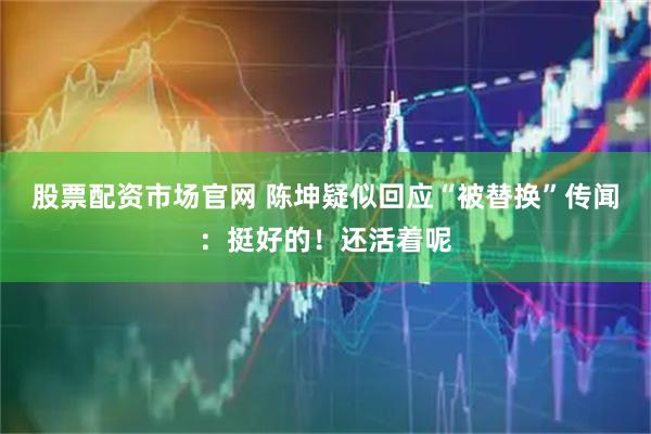股票配资市场官网 陈坤疑似回应“被替换”传闻：挺好的！还活着呢
