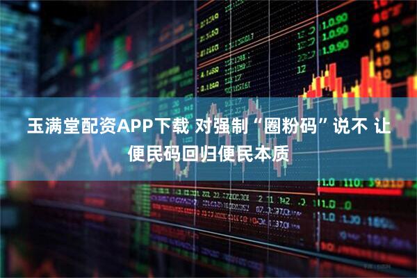 玉满堂配资APP下载 对强制“圈粉码”说不 让便民码回归便民本质