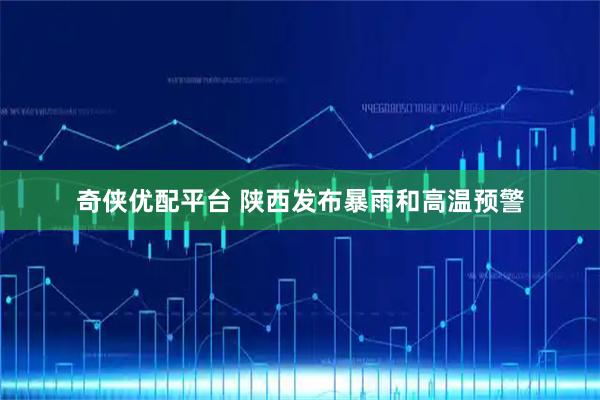 奇侠优配平台 陕西发布暴雨和高温预警