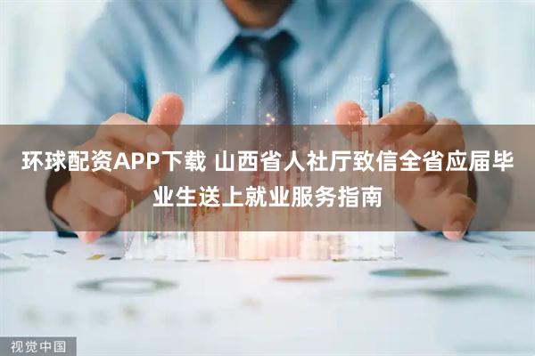 环球配资APP下载 山西省人社厅致信全省应届毕业生送上就业服务指南
