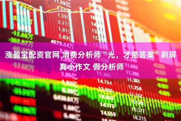 涨盈宝配资官网 消费分析师“光，才是答案”刷屏 真小作文 假分析师