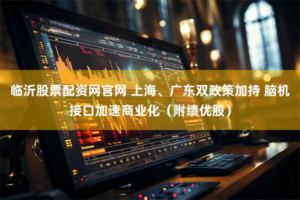 临沂股票配资网官网 上海、广东双政策加持 脑机接口加速商业化（附绩优股）